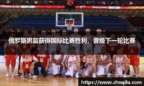 俄罗斯男篮获得国际比赛胜利，晋级下一轮比赛