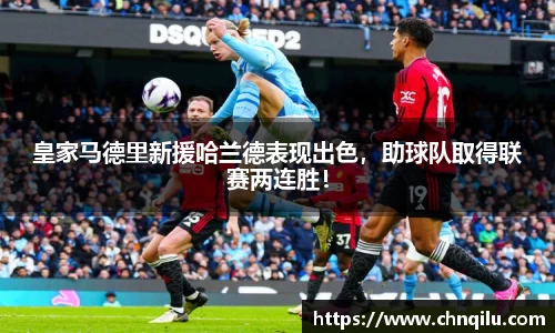 皇家马德里新援哈兰德表现出色，助球队取得联赛两连胜！