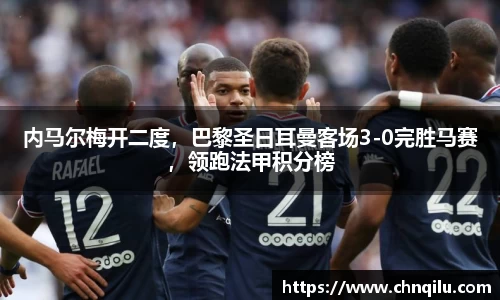 内马尔梅开二度，巴黎圣日耳曼客场3-0完胜马赛，领跑法甲积分榜