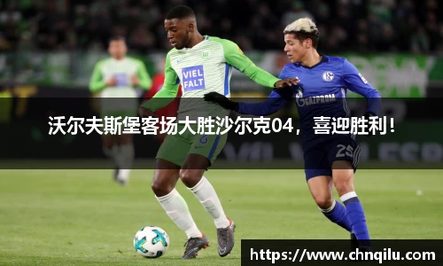 沃尔夫斯堡客场大胜沙尔克04，喜迎胜利！