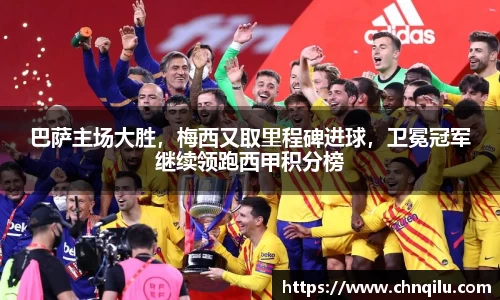 巴萨主场大胜，梅西又取里程碑进球，卫冕冠军继续领跑西甲积分榜