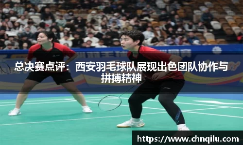总决赛点评：西安羽毛球队展现出色团队协作与拼搏精神