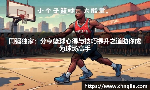 周强独家：分享篮球心得与技巧提升之道助你成为球场高手