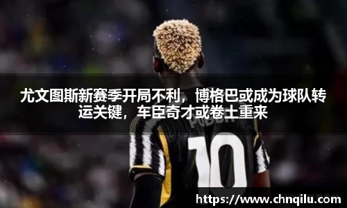 尤文图斯新赛季开局不利，博格巴或成为球队转运关键，车臣奇才或卷土重来