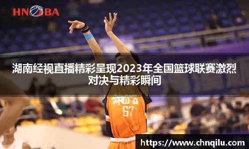 湖南经视直播精彩呈现2023年全国篮球联赛激烈对决与精彩瞬间