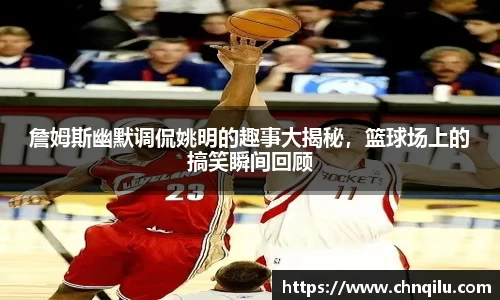 詹姆斯幽默调侃姚明的趣事大揭秘，篮球场上的搞笑瞬间回顾