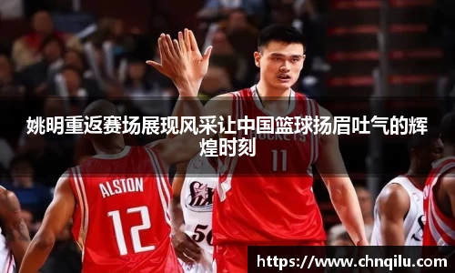 姚明重返赛场展现风采让中国篮球扬眉吐气的辉煌时刻