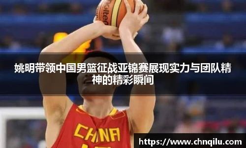 姚明带领中国男篮征战亚锦赛展现实力与团队精神的精彩瞬间