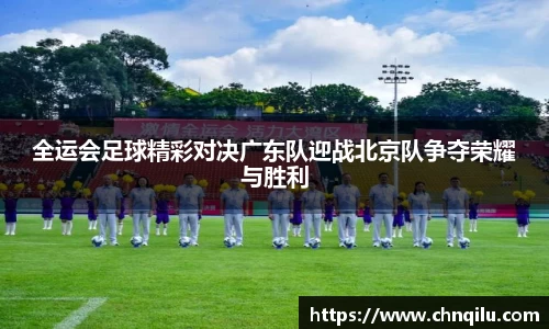全运会足球精彩对决广东队迎战北京队争夺荣耀与胜利
