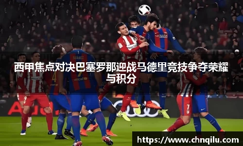 西甲焦点对决巴塞罗那迎战马德里竞技争夺荣耀与积分