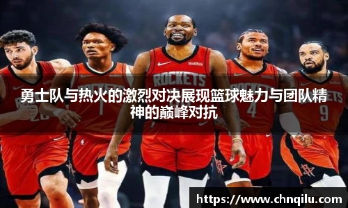 勇士队与热火的激烈对决展现篮球魅力与团队精神的巅峰对抗
