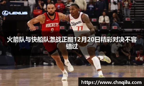 火箭队与快船队激战正酣12月20日精彩对决不容错过