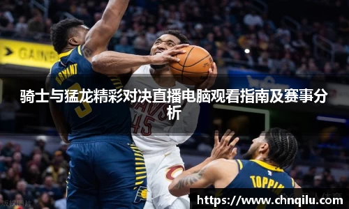 骑士与猛龙精彩对决直播电脑观看指南及赛事分析