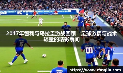 2017年智利与乌拉圭激战回顾：足球激情与战术较量的精彩瞬间