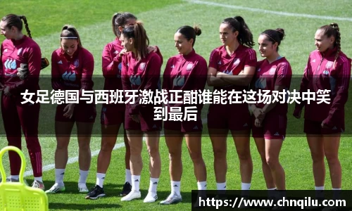 女足德国与西班牙激战正酣谁能在这场对决中笑到最后
