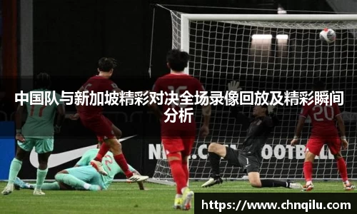 中国队与新加坡精彩对决全场录像回放及精彩瞬间分析