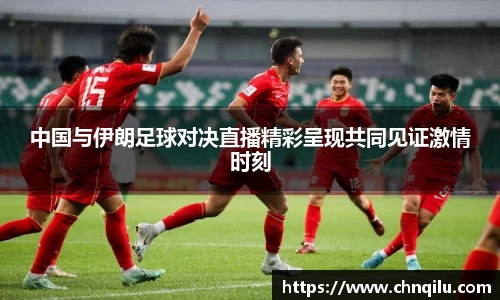 中国与伊朗足球对决直播精彩呈现共同见证激情时刻