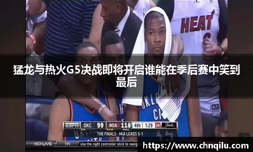 猛龙与热火G5决战即将开启谁能在季后赛中笑到最后