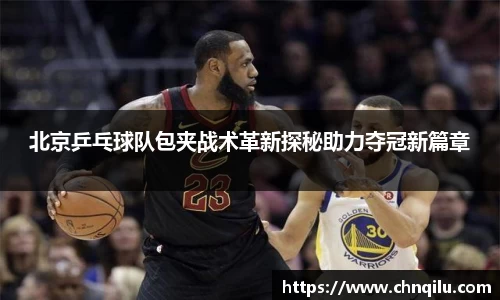 北京乒乓球队包夹战术革新探秘助力夺冠新篇章