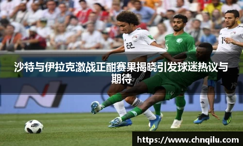 k1体育沙特与伊拉克激战正酣赛果揭晓引发球迷热议与期待